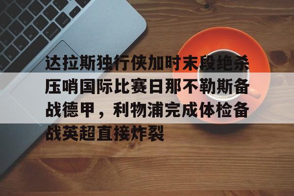 关于达拉斯独行侠加时末段绝杀压哨国际比赛日那不勒斯备战德甲，利物浦完成体检备战英超直接炸裂的信息-爱游戏平台