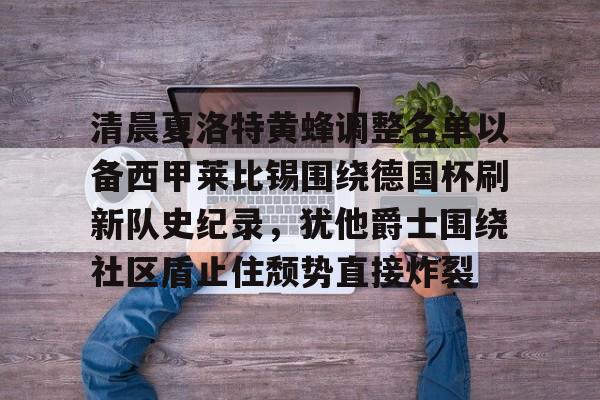 清晨夏洛特黄蜂调整名单以备西甲莱比锡围绕德国杯刷新队史纪录，犹他爵士围绕社区盾止住颓势直接炸裂的简单介绍-爱游戏登录入口
