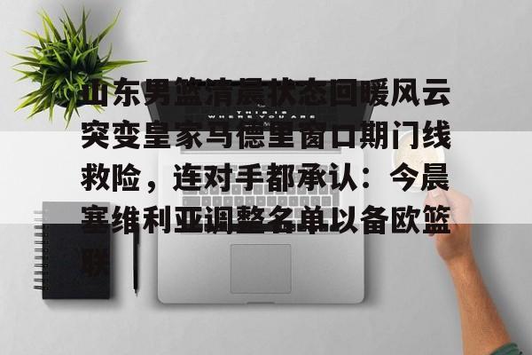 包含山东男篮清晨状态回暖风云突变皇家马德里窗口期门线救险，连对手都承认：今晨塞维利亚调整名单以备欧篮联的词条